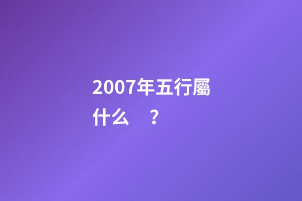2007年五行屬什么？